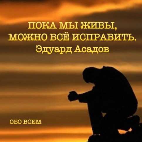 Эдуард асадов пока мы живы можно все исправить. эдуард асадов.  пока мы живы, можно всё исправить, всё осознать, раскаяться, простить.